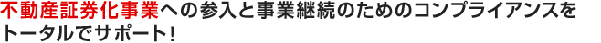 不動産証券化事業への参入と事業継続のためのコンプライアンスをトータルでサポート！