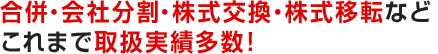 合併・会社分割・株式交換・株式移転などこれまで取扱実績多数！