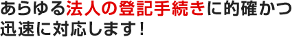 あらゆる法人の登記手続きに的確かつ迅速に対応します！