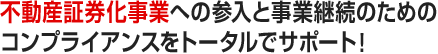 不動産証券化事業への参入と事業継続のためのコンプライアンスをトータルでサポート！