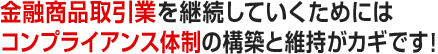 金融商品取引業を継続していくためにはコンプライアンス体制の構築と維持がカギです！