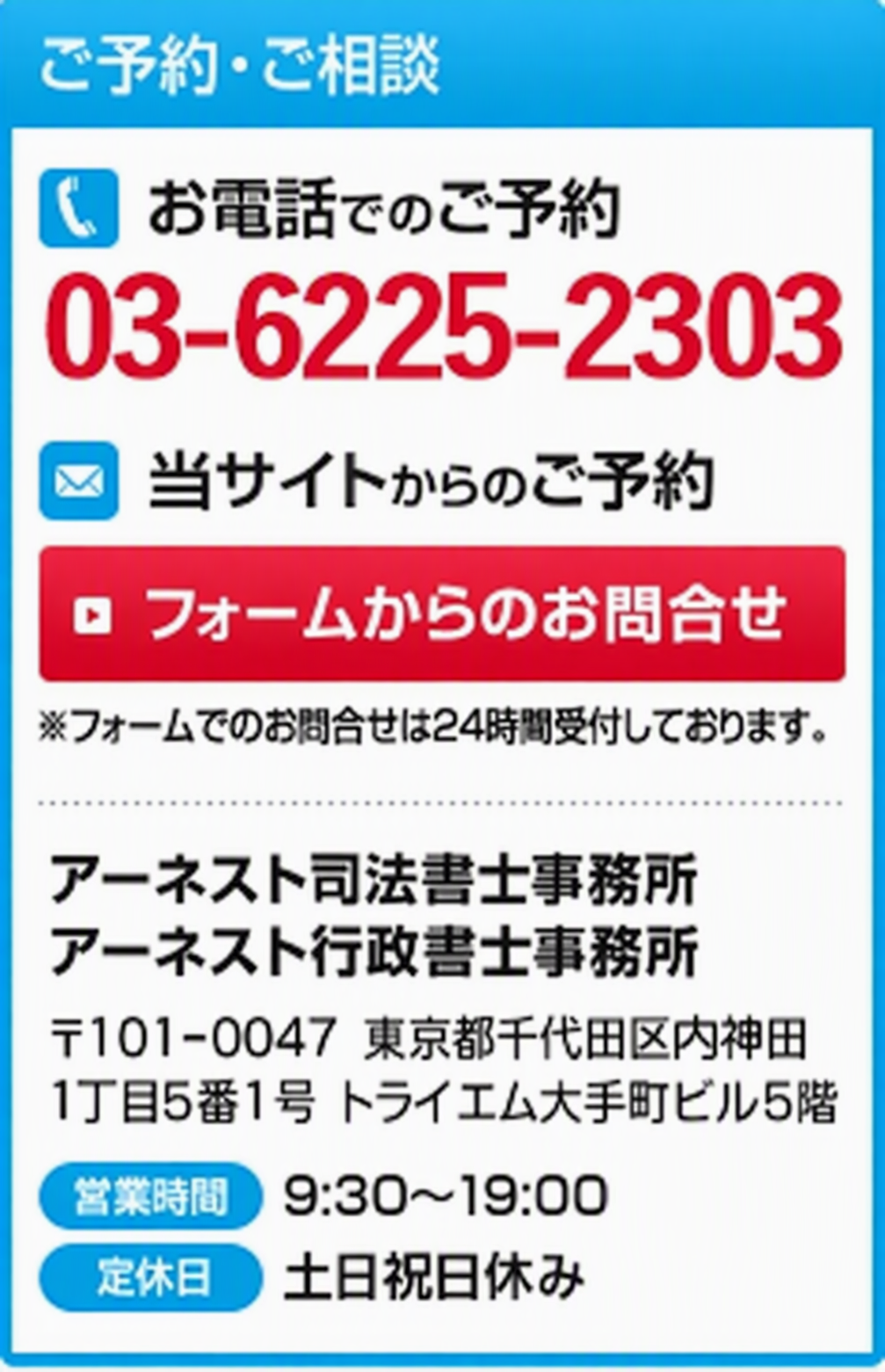 ご予約・ご相談 お電話でのご予約03-6225-2303 当サイトからのご予約 フォームからのお問合せ ※フォームでのお問合せは24時間受付しております。アーネスト司法書士事務所 アーネスト行政書士事務所 〒101-0047 東京都千代田区内神田1丁目5番1号 トライエム大手町ビル5階 営業時間9:30~19:00 定休日土日祝日休み